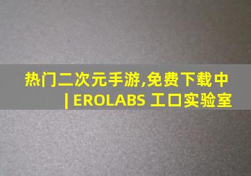 热门二次元手游,免费下载中 | EROLABS 工口实验室